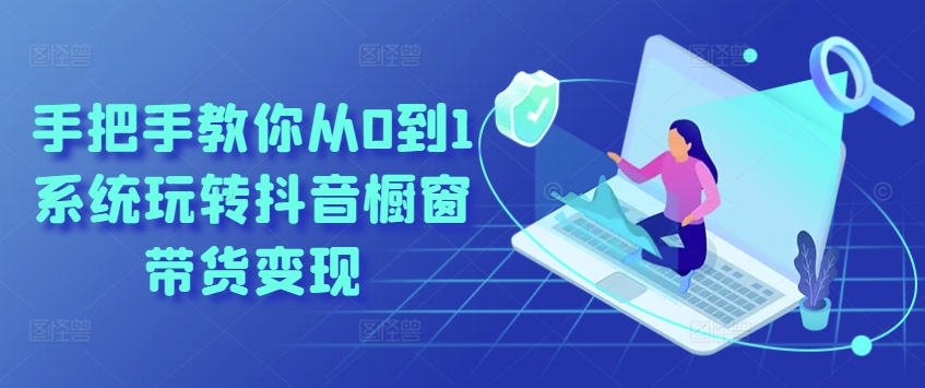 手把手教你从0到1系统玩转抖音橱窗带货变现-599资源坊