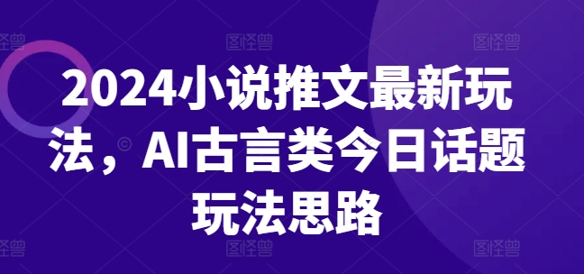 2024小说推文最新玩法，AI古言类今日话题玩法思路-599资源坊