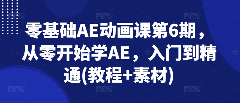 零基础AE动画课第6期，从零开始学AE，入门到精通(教程+素材)-599资源坊
