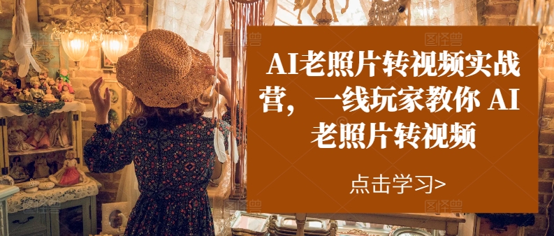 AI老照片转视频实战营，一线玩家教你AI老照片转视频-599资源坊