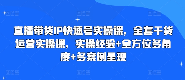 直播带货IP快速号实操课，全套干货运营实操课，实操经验+全方位多角度+多案例呈现-599资源坊