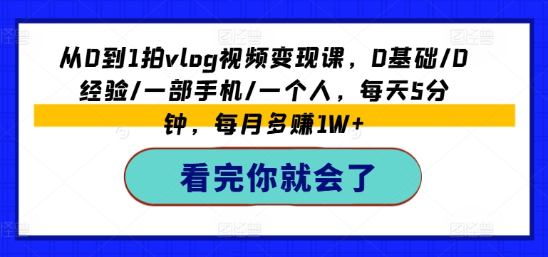 从0到1拍vlog视频变现课，0基础/0经验/一部手机/一个人，每天5分钟，每月多赚1W+-599资源坊