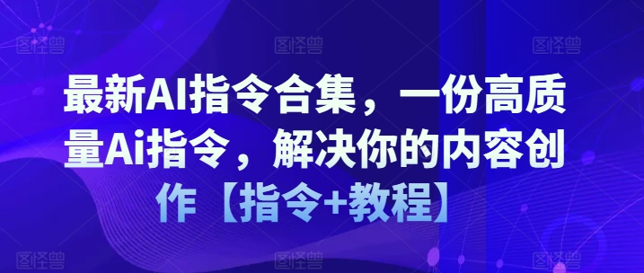 最新AI指令合集，一份高质量Ai指令，解决你的内容创作【指令+教程】-599资源坊