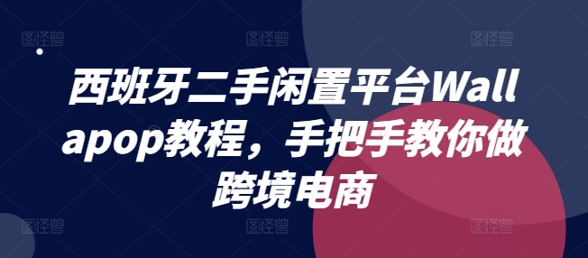 西班牙二手闲置平台Wallapop教程，手把手教你做跨境电商-599资源坊