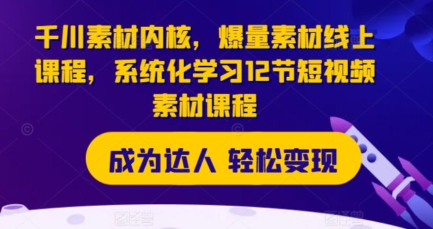 千川素材内核，爆量素材线上课程，系统化学习12节短视频素材课程-599资源坊
