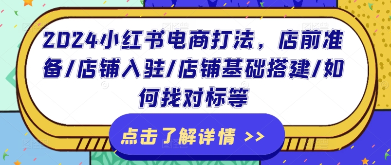 2024小红书电商打法，店前准备/店铺入驻/店铺基础搭建/如何找对标等-599资源坊