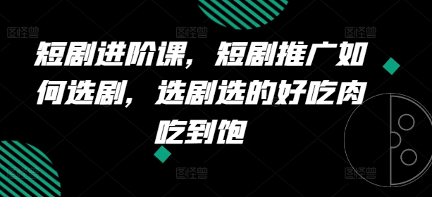 短剧进阶课，短剧推广如何选剧，选剧选的好吃肉吃到饱-599资源坊