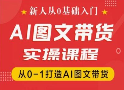新人从0基础入门，抖音AI图文带货实操课程，从0-1打造AI图文带货-599资源坊