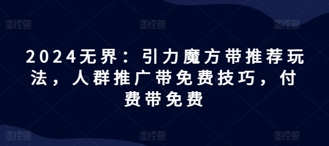2024无界：引力魔方带推荐玩法，人群推广带免费技巧，付费带免费-599资源坊
