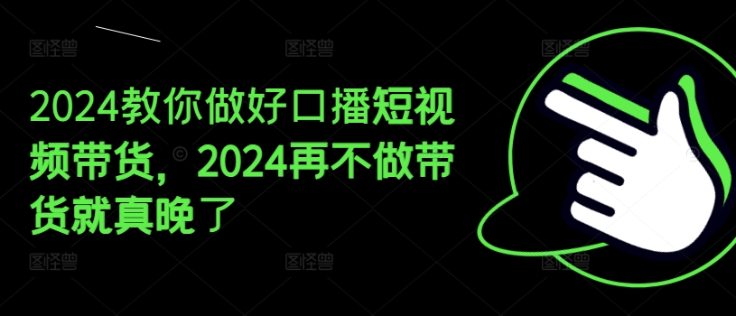 2024教你做好口播短视频带货，2024再不做带货就真晚了-599资源坊