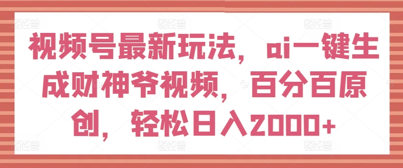 视频号最新玩法，ai一键生成财神爷视频，百分百原创，轻松日入2000+【揭秘】-599资源坊