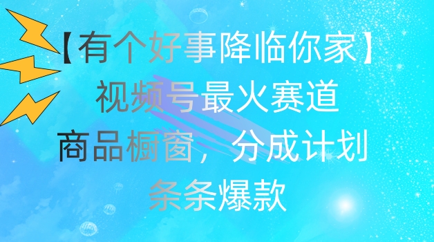 【有个好事降临你家】视频号爆火赛道，商品橱窗，分成计划，条条爆款【揭秘】-599资源坊