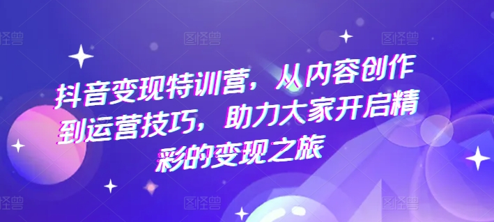 抖音变现特训营，从内容创作到运营技巧，助力大家开启精彩的变现之旅-599资源坊