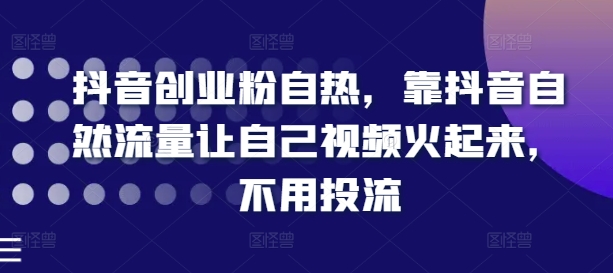 抖音创业粉自热，靠抖音自然流量让自己视频火起来，不用投流-599资源坊