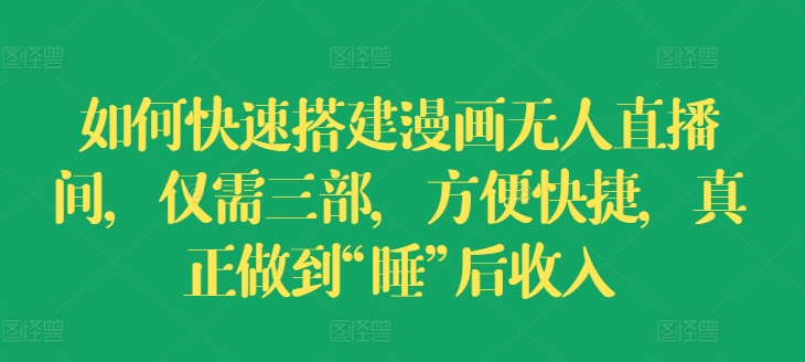 如何快速搭建漫画无人直播间，仅需三部，方便快捷，真正做到“睡”后收入【揭秘】-599资源坊