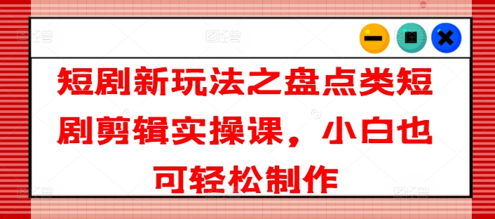 短剧新玩法之盘点类短剧剪辑实操课，小白也可轻松制作-599资源坊
