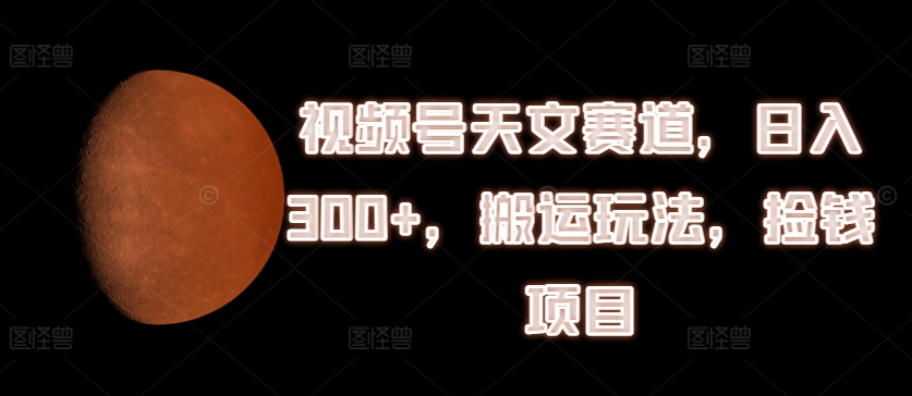 视频号天文赛道，日入300+，搬运玩法，捡钱项目【揭秘】-599资源坊