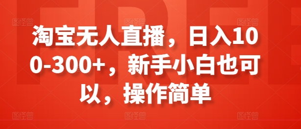 淘宝无人直播，日入100-300+，新手小白也可以，操作简单-599资源坊
