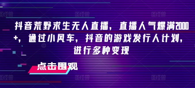 抖音荒野求生无人直播，直播人气爆满2000+，通过小风车，抖音的游戏发行人计划，进行多种变现【揭秘】-599资源坊