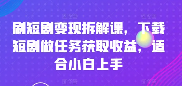 刷短剧变现拆解课，下载短剧做任务获取收益，适合小白上手-599资源坊