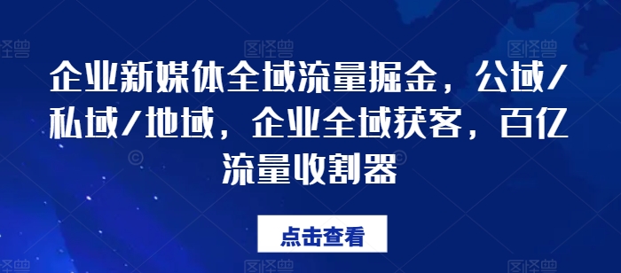 企业新媒体全域流量掘金，公域/私域/地域，企业全域获客，百亿流量收割器-599资源坊