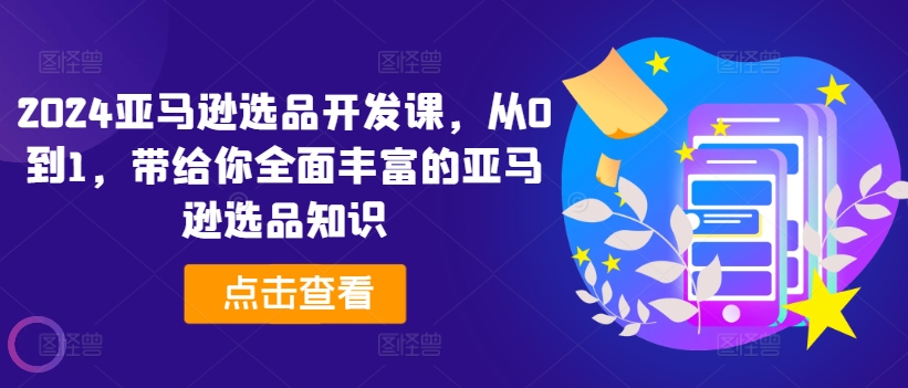 2024亚马逊选品开发课，从0到1，带给你全面丰富的亚马逊选品知识-599资源坊