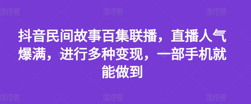 抖音民间故事百集联播，直播人气爆满，进行多种变现，一部手机就能做到【揭秘】-599资源坊