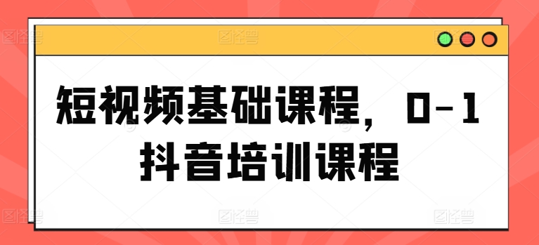短视频基础课程，0-1抖音培训课程-599资源坊