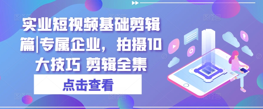 实业短视频基础剪辑篇|专属企业，拍摄10大技巧 剪辑全集-599资源坊