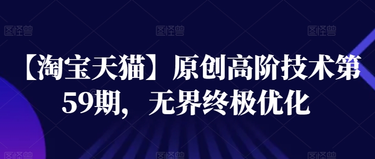 【淘宝天猫】原创高阶技术第59期，无界终极优化-599资源坊