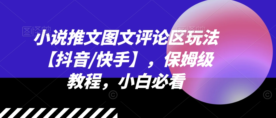 小说推文图文评论区玩法【抖音/快手】，保姆级教程，小白必看-599资源坊