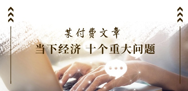 某付费文章《当下经济 十个重大问题》覆盖了大家关心的全部经济类话题-599资源坊