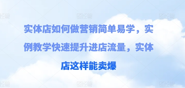 实体店如何做营销简单易学，实例教学快速提升进店流量，实体店这样能卖爆-599资源坊