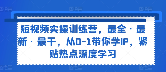 短视频实操训练营，最全·最新·最干，从0-1带你学IP，紧贴热点深度学习-599资源坊