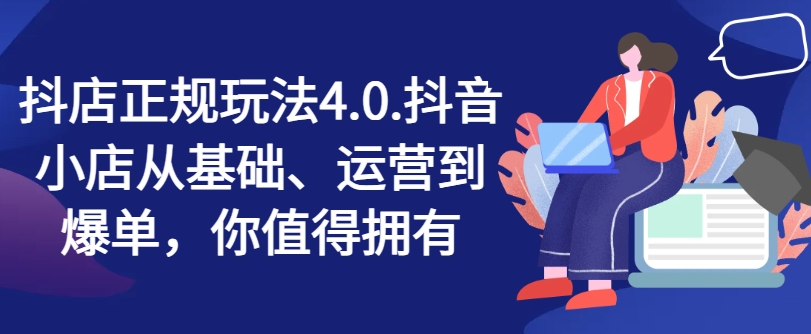 抖店正规玩法4.0，抖音小店从基础、运营到爆单，你值得拥有-599资源坊