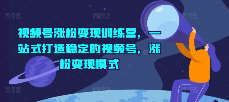 视频号涨粉变现训练营，一站式打造稳定的视频号，涨粉变现模式-599资源坊