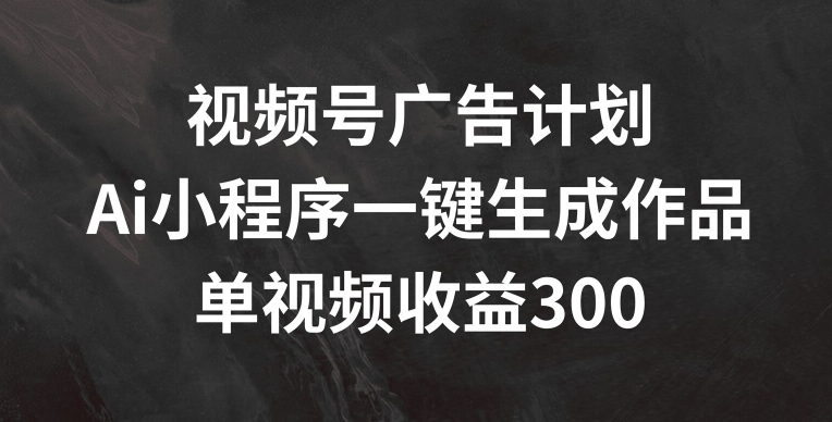视频号广告计划，AI小程序一键生成作品， 单视频收益300+【揭秘】-599资源坊