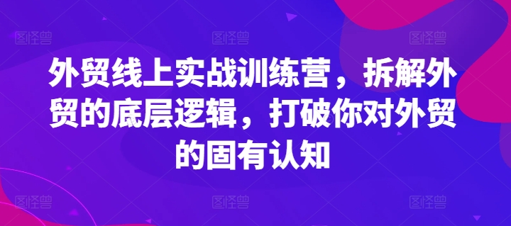 外贸线上实战训练营，拆解外贸的底层逻辑，打破你对外贸的固有认知-599资源坊