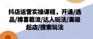 抖店运营实操课程,开通/选品/猜喜截流/达人玩法/高级起店/搜索玩法-599资源坊