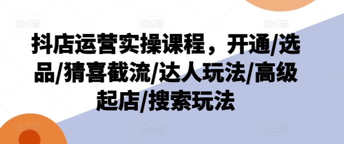 抖店运营实操课程，开通/选品/猜喜截流/达人玩法/高级起店/搜索玩法-599资源坊