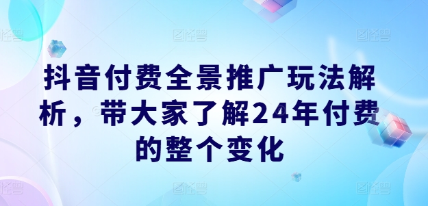 抖音付费全景推广玩法解析，带大家了解24年付费的整个变化-599资源坊