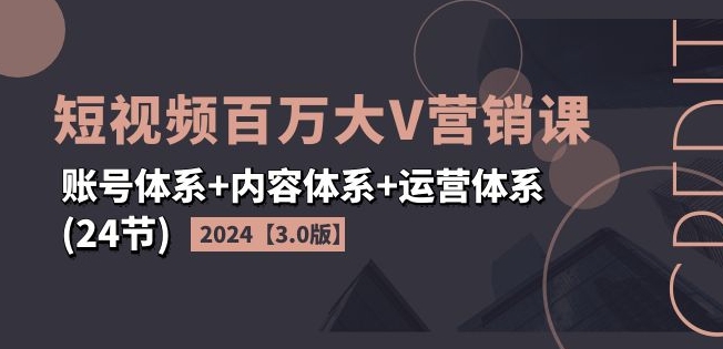 2024短视频百万大V营销课【3.0版】账号体系+内容体系+运营体系(24节)-599资源坊