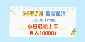 2024年7月最新蓝海赛道,小红书班本PPT项目,小白轻松上手,月入1W+【揭秘】-599资源坊