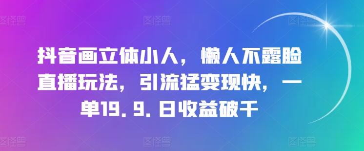 抖音画立体小人，懒人不露脸直播玩法，引流猛变现快，一单19.9.日收益破千【揭秘】-599资源坊
