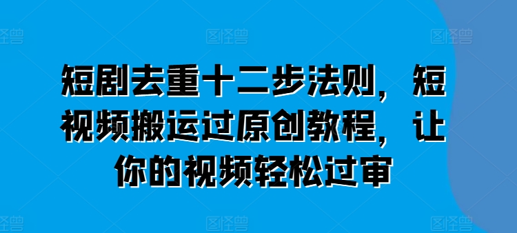 短剧去重十二步法则，短视频搬运过原创教程，让你的视频轻松过审-599资源坊