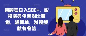 视频号日入500+,影视演员今昔对比赛道,超简单,发视频就有收益【揭秘】-599资源坊