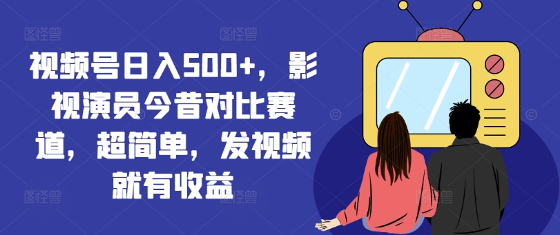 视频号日入500+，影视演员今昔对比赛道，超简单，发视频就有收益【揭秘】-599资源坊
