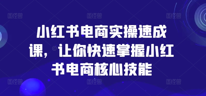 小红书电商实操速成课，让你快速掌握小红书电商核心技能-599资源坊