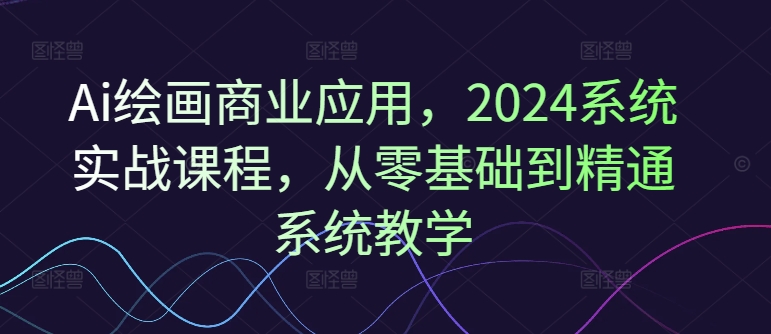 Ai绘画商业应用，2024系统实战课程，从零基础到精通系统教学-599资源坊