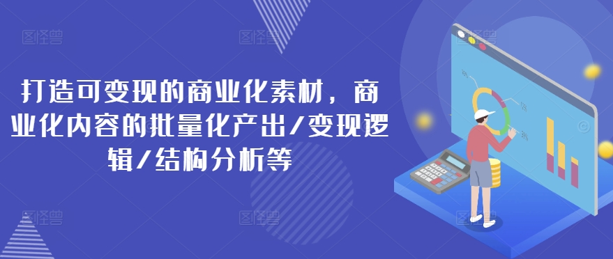 打造可变现的商业化素材，商业化内容的批量化产出/变现逻辑/结构分析等-599资源坊